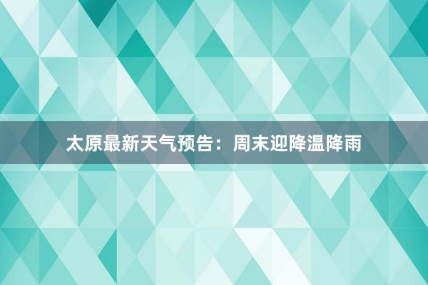 太原最新天气预告：周末迎降温降雨